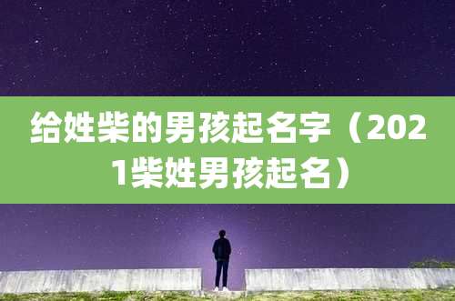给姓柴的男孩起名字（2021柴姓男孩起名）