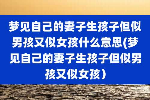 梦见自己的妻子生孩子但似男孩又似女孩什么意思(梦见自己的妻子生孩子但似男孩又似女孩)