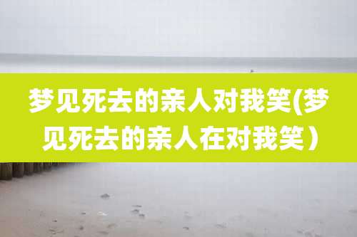 梦见死去的亲人对我笑(梦见死去的亲人在对我笑)