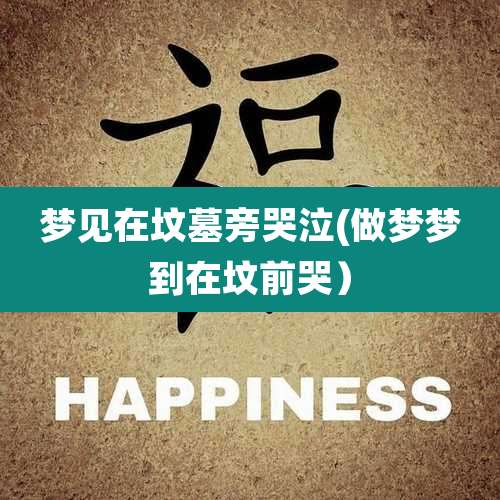 梦见在坟墓旁哭泣(做梦梦到在坟前哭)