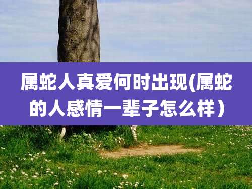 属蛇人真爱何时出现(属蛇的人感情一辈子怎么样）