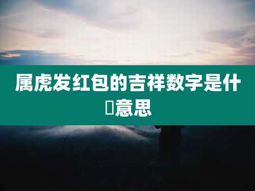 属虎发红包的吉祥数字是什麼意思