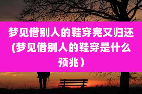 梦见借别人的鞋穿完又归还(梦见借别人的鞋穿是什么预兆）