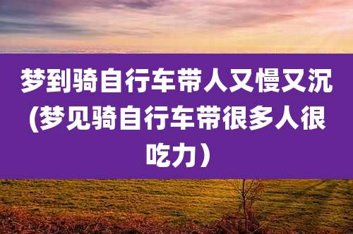 梦到骑自行车带人又慢又沉(梦见骑自行车带很多人很吃力）