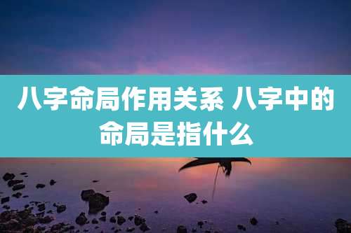 八字命局作用关系 八字中的命局是指什么
