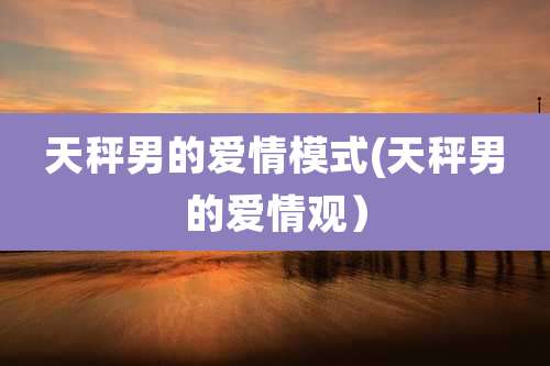 天秤男的爱情模式(天秤男的爱情观）