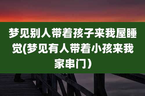 梦见别人带着孩子来我屋睡觉(梦见有人带着小孩来我家串门)