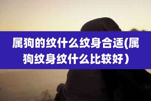 属狗的纹什么纹身合适(属狗纹身纹什么比较好）