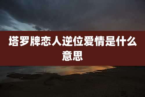 塔罗牌恋人逆位爱情是什么意思