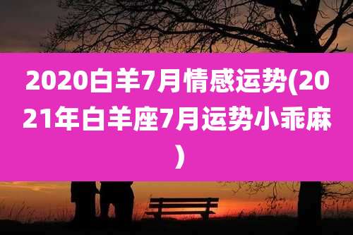 2020白羊7月情感运势(2021年白羊座7月运势小乖麻)