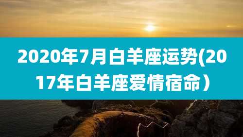 2020年7月白羊座运势(2017年白羊座爱情宿命）