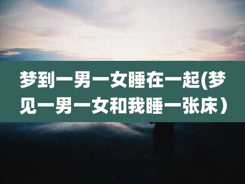 梦到一男一女睡在一起(梦见一男一女和我睡一张床)