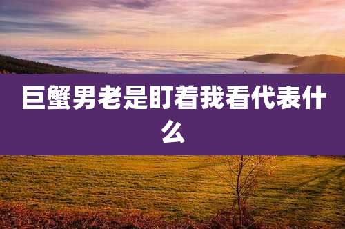 巨蟹男老是盯着我看代表什么