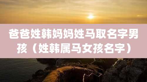 爸爸姓韩妈妈姓马取名字男孩（姓韩属马女孩名字）