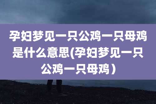 孕妇梦见一只公鸡一只母鸡是什么意思(孕妇梦见一只公鸡一只母鸡)