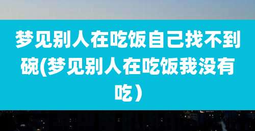 梦见别人在吃饭自己找不到碗(梦见别人在吃饭我没有吃）
