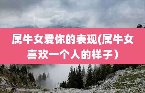 属牛女爱你的表现(属牛女喜欢一个人的样子）