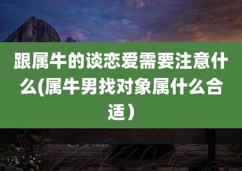 跟属牛的谈恋爱需要注意什么(属牛男找对象属什么合适)