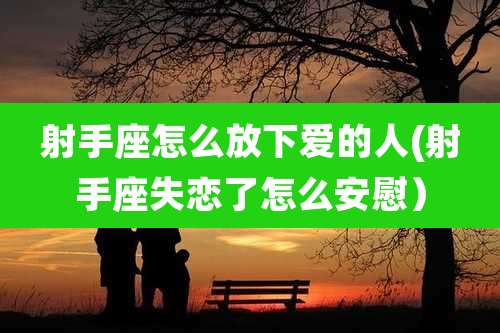 射手座怎么放下爱的人(射手座失恋了怎么安慰)