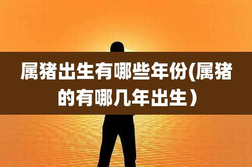 属猪出生有哪些年份(属猪的有哪几年出生）