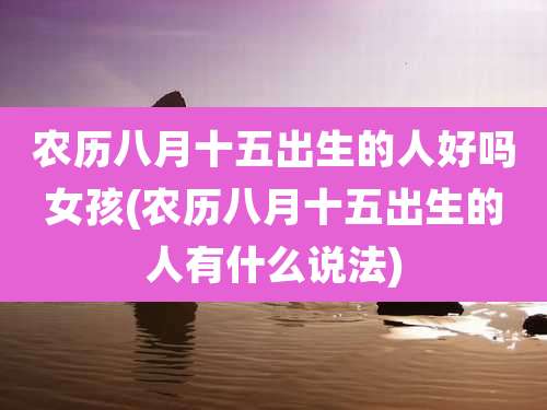 农历八月十五出生的人好吗女孩(农历八月十五出生的人有什么说法)