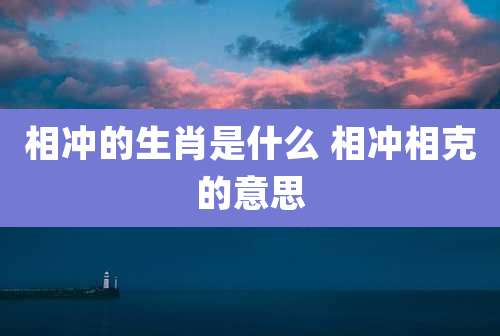 相冲的生肖是什么 相冲相克的意思