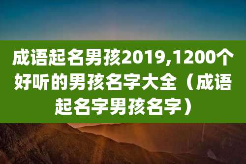 成语起名男孩2019,1200个好听的男孩名字大全（成语起名字男孩名字）