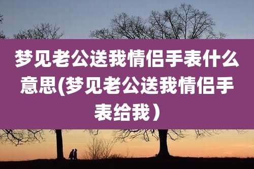 梦见老公送我情侣手表什么意思(梦见老公送我情侣手表给我)