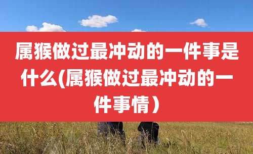 属猴做过最冲动的一件事是什么(属猴做过最冲动的一件事情)