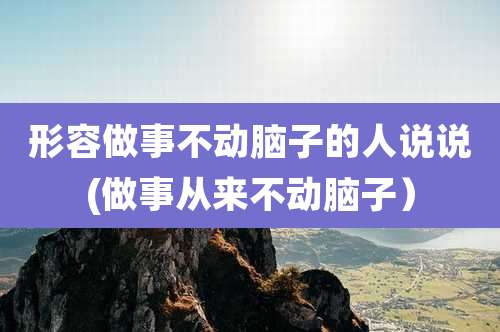 形容做事不动脑子的人说说(做事从来不动脑子）