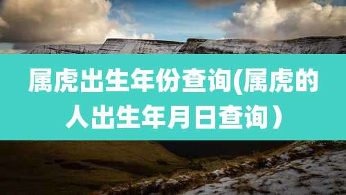 属虎出生年份查询(属虎的人出生年月日查询）