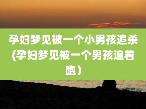 孕妇梦见被一个小男孩追杀(孕妇梦见被一个男孩追着跑)