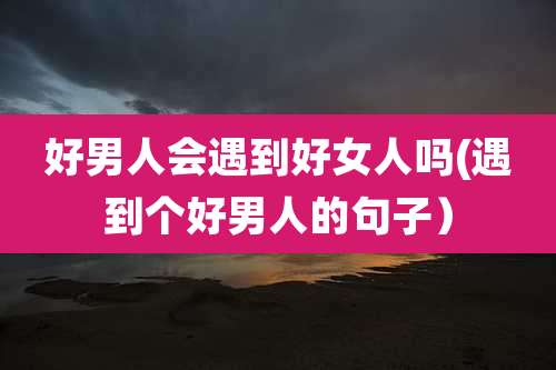 好男人会遇到好女人吗(遇到个好男人的句子）