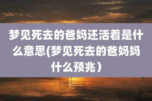 梦见死去的爸妈还活着是什么意思(梦见死去的爸妈妈什么预兆）