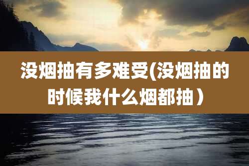 没烟抽有多难受(没烟抽的时候我什么烟都抽)