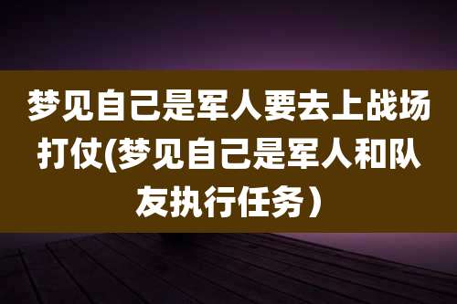 梦见自己是军人要去上战场打仗(梦见自己是军人和队友执行任务)