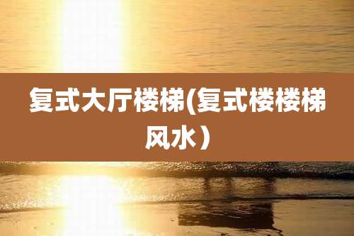 复式大厅楼梯(复式楼楼梯风水）