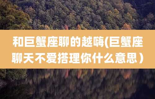和巨蟹座聊的越嗨(巨蟹座聊天不爱搭理你什么意思）