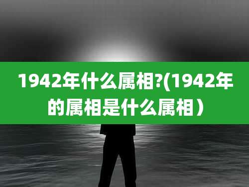 1942年什么属相?(1942年的属相是什么属相）