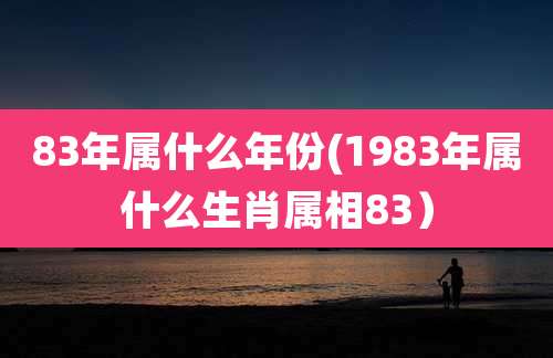 83年属什么年份(1983年属什么生肖属相83）