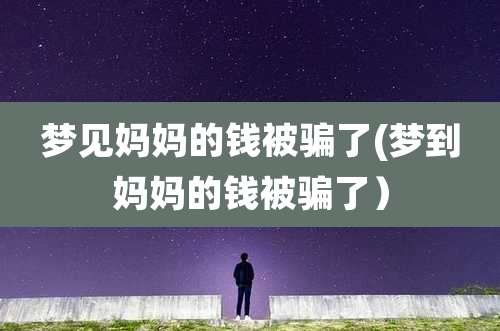 梦见妈妈的钱被骗了(梦到妈妈的钱被骗了）