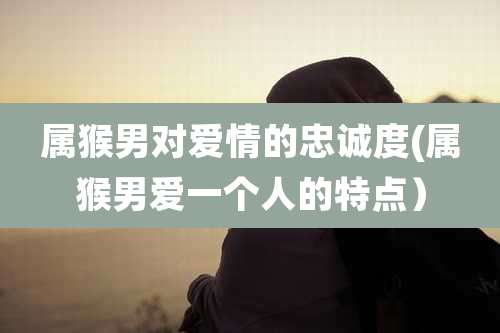 属猴男对爱情的忠诚度(属猴男爱一个人的特点)