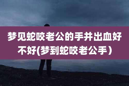 梦见蛇咬老公的手并出血好不好(梦到蛇咬老公手)