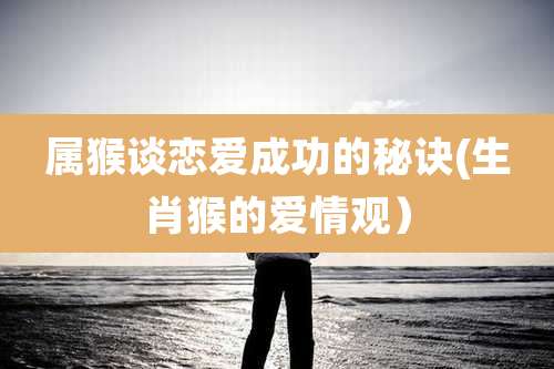 属猴谈恋爱成功的秘诀(生肖猴的爱情观）