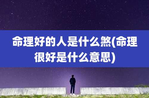 命理好的人是什么煞(命理很好是什么意思)