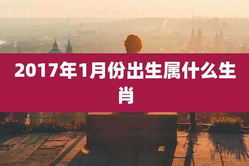 2017年1月份出生属什么生肖