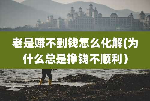 老是赚不到钱怎么化解(为什么总是挣钱不顺利)