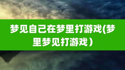 梦见自己在梦里打游戏(梦里梦见打游戏）