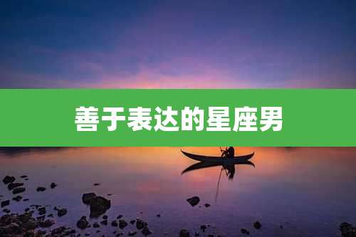 善于表达的星座男