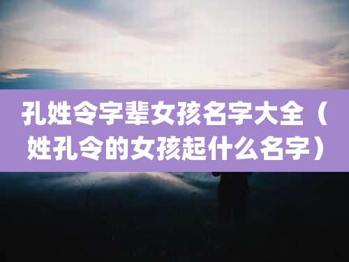 孔姓令字辈女孩名字大全（姓孔令的女孩起什么名字）